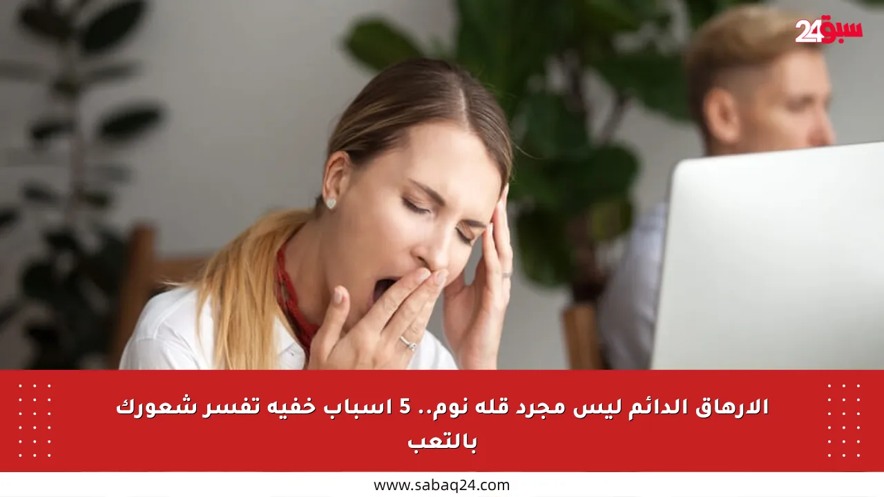 الإرهاق الدائم ليس مجرد قلة نوم.. 5 أسباب خفية تفسر شعورك بالتعب